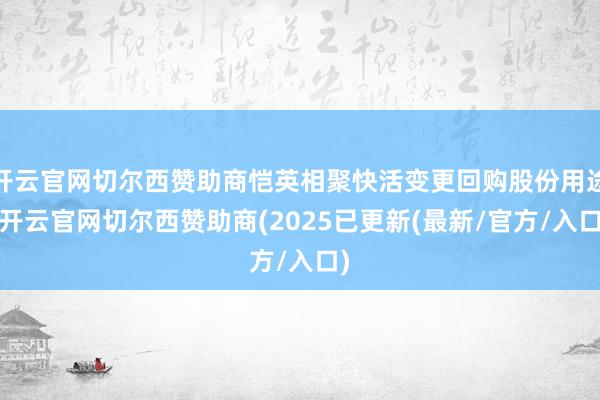 开云官网切尔西赞助商恺英相聚快活变更回购股份用途-开云官网切尔西赞助商(2025已更新(最新/官方/入口)