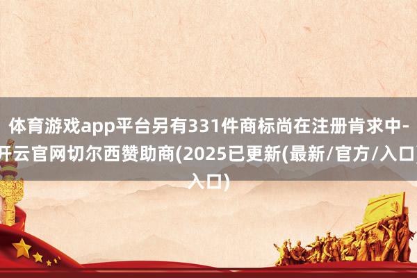 体育游戏app平台另有331件商标尚在注册肯求中-开云官网切尔西赞助商(2025已更新(最新/官方/入口)