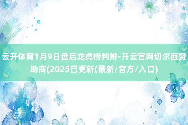 云开体育　　1月9日盘后龙虎榜判辨-开云官网切尔西赞助商(2025已更新(最新/官方/入口)