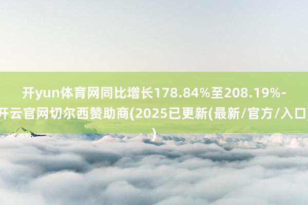 开yun体育网同比增长178.84%至208.19%-开云官网切尔西赞助商(2025已更新(最新/官方/入口)