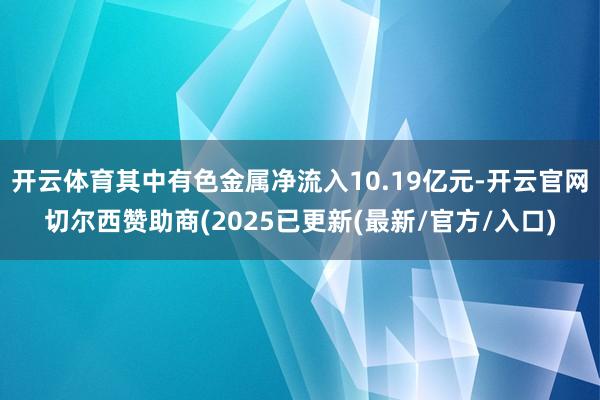 开云体育其中有色金属净流入10.19亿元-开云官网切尔西赞助商(2025已更新(最新/官方/入口)