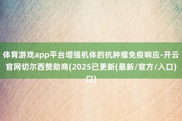 体育游戏app平台增强机体的抗肿瘤免疫响应-开云官网切尔西赞助商(2025已更新(最新/官方/入口)