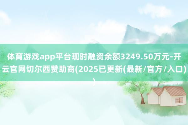 体育游戏app平台现时融资余额3249.50万元-开云官网切尔西赞助商(2025已更新(最新/官方/入口)