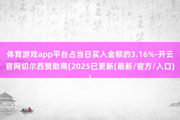 体育游戏app平台占当日买入金额的3.16%-开云官网切尔西赞助商(2025已更新(最新/官方/入口)
