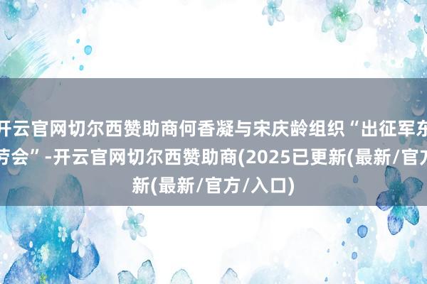 开云官网切尔西赞助商何香凝与宋庆龄组织“出征军东谈主慰劳会”-开云官网切尔西赞助商(2025已更新(最新/官方/入口)