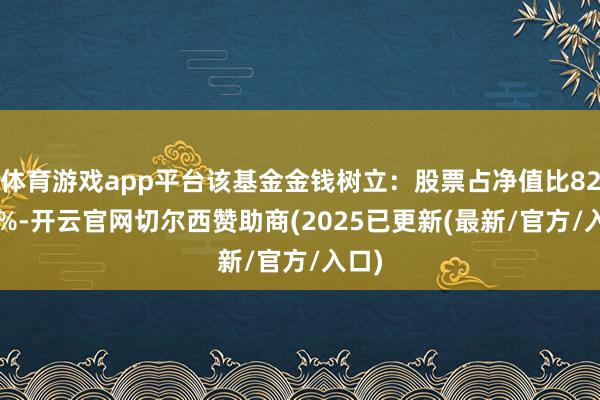 体育游戏app平台该基金金钱树立：股票占净值比82.95%-开云官网切尔西赞助商(2025已更新(最新/官方/入口)