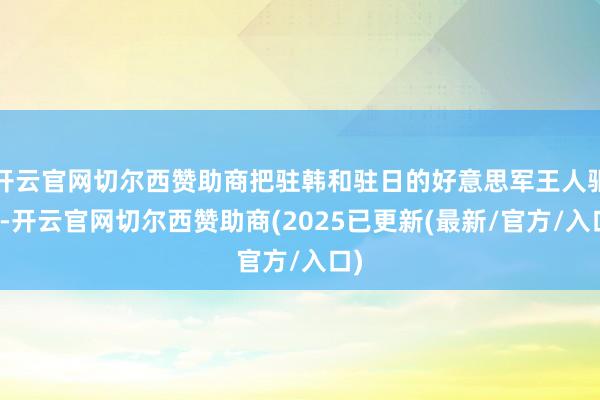 开云官网切尔西赞助商把驻韩和驻日的好意思军王人驱逐-开云官网切尔西赞助商(2025已更新(最新/官方/入口)