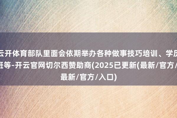 云开体育部队里面会依期举办各种做事技巧培训、学历擢升班等-开云官网切尔西赞助商(2025已更新(最新/官方/入口)