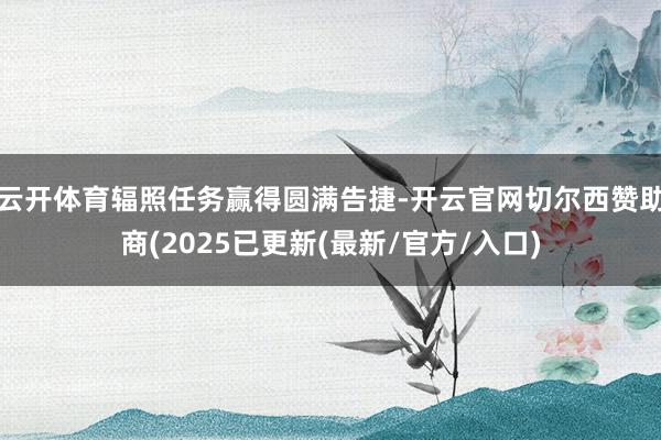 云开体育辐照任务赢得圆满告捷-开云官网切尔西赞助商(2025已更新(最新/官方/入口)