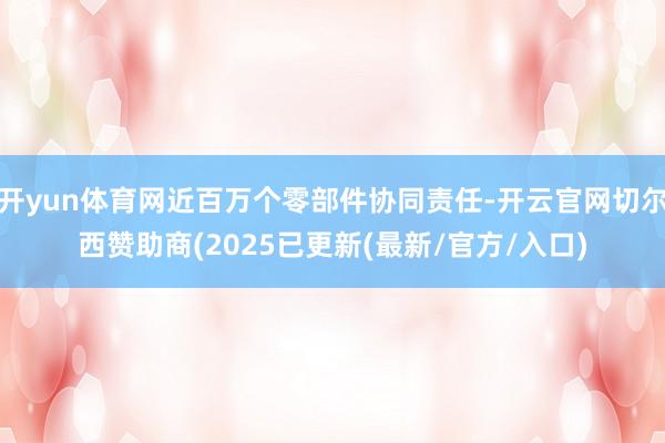 开yun体育网近百万个零部件协同责任-开云官网切尔西赞助商(2025已更新(最新/官方/入口)