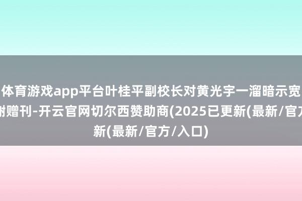 体育游戏app平台叶桂平副校长对黄光宇一溜暗示宽贷并感谢赠刊-开云官网切尔西赞助商(2025已更新(最新/官方/入口)