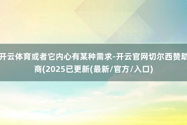 开云体育或者它内心有某种需求-开云官网切尔西赞助商(2025已更新(最新/官方/入口)