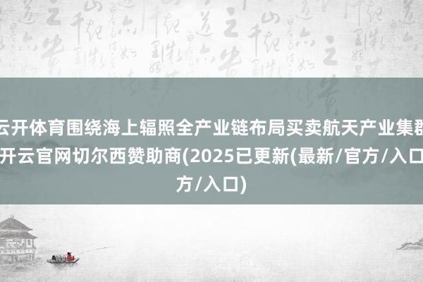 云开体育围绕海上辐照全产业链布局买卖航天产业集群-开云官网切尔西赞助商(2025已更新(最新/官方/入口)