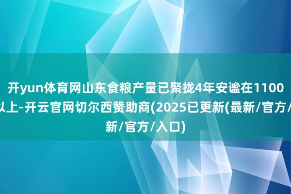 开yun体育网山东食粮产量已聚拢4年安谧在1100亿斤以上-开云官网切尔西赞助商(2025已更新(最新/官方/入口)