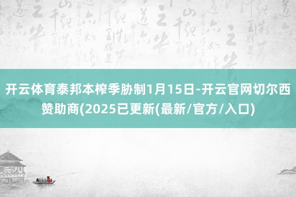 开云体育 泰邦本榨季胁制1月15日-开云官网切尔西赞助商(2025已更新(最新/官方/入口)