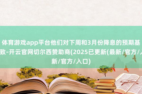 体育游戏app平台他们对下周和3月份降息的预期基本一致-开云官网切尔西赞助商(2025已更新(最新/官方/入口)