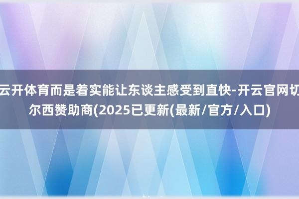 云开体育而是着实能让东谈主感受到直快-开云官网切尔西赞助商(2025已更新(最新/官方/入口)
