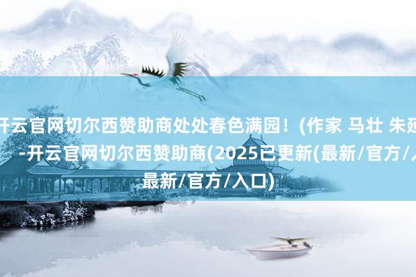 开云官网切尔西赞助商处处春色满园！(作家 马壮 朱延静）    -开云官网切尔西赞助商(2025已更新(最新/官方/入口)