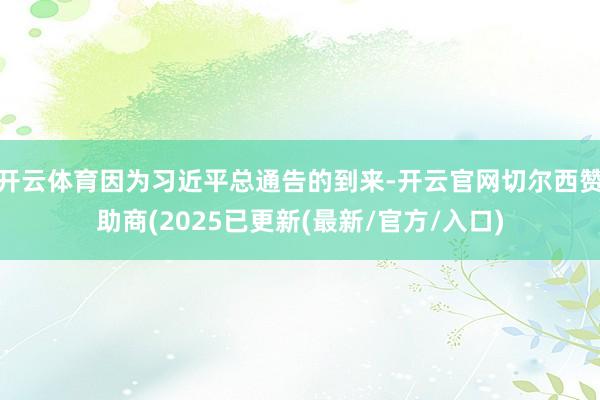 开云体育因为习近平总通告的到来-开云官网切尔西赞助商(2025已更新(最新/官方/入口)
