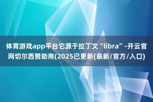 体育游戏app平台它源于拉丁文“libra”-开云官网切尔西赞助商(2025已更新(最新/官方/入口)