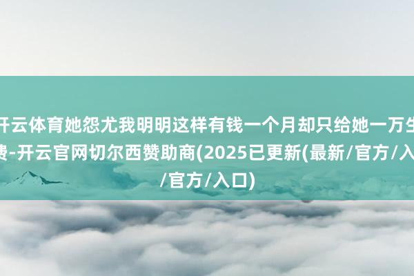 开云体育她怨尤我明明这样有钱一个月却只给她一万生计费-开云官网切尔西赞助商(2025已更新(最新/官方/入口)