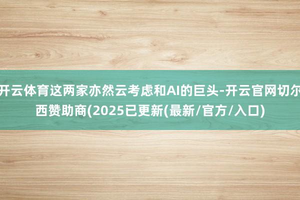 开云体育这两家亦然云考虑和AI的巨头-开云官网切尔西赞助商(2025已更新(最新/官方/入口)