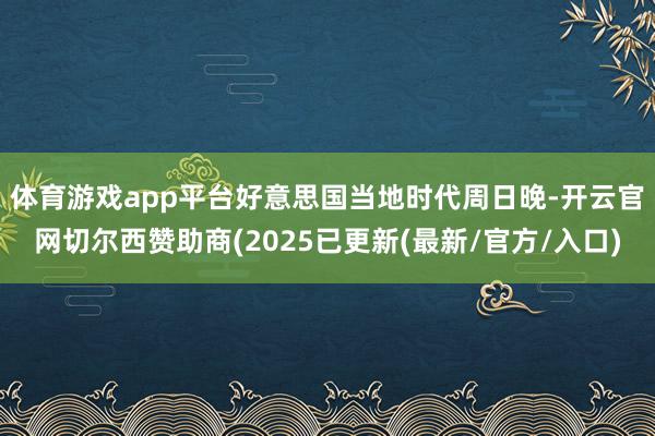 体育游戏app平台　　好意思国当地时代周日晚-开云官网切尔西赞助商(2025已更新(最新/官方/入口)