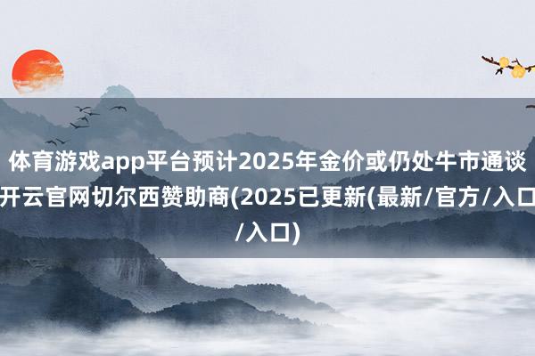 体育游戏app平台预计2025年金价或仍处牛市通谈-开云官网切尔西赞助商(2025已更新(最新/官方/入口)