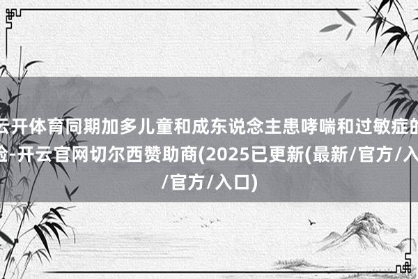 云开体育同期加多儿童和成东说念主患哮喘和过敏症的风险-开云官网切尔西赞助商(2025已更新(最新/官方/入口)