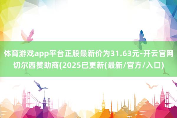 体育游戏app平台正股最新价为31.63元-开云官网切尔西赞助商(2025已更新(最新/官方/入口)