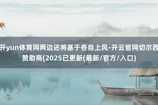 开yun体育网两边还将基于各自上风-开云官网切尔西赞助商(2025已更新(最新/官方/入口)