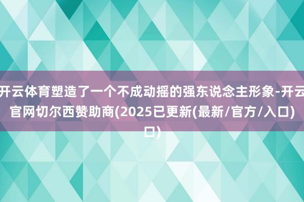 开云体育塑造了一个不成动摇的强东说念主形象-开云官网切尔西赞助商(2025已更新(最新/官方/入口)