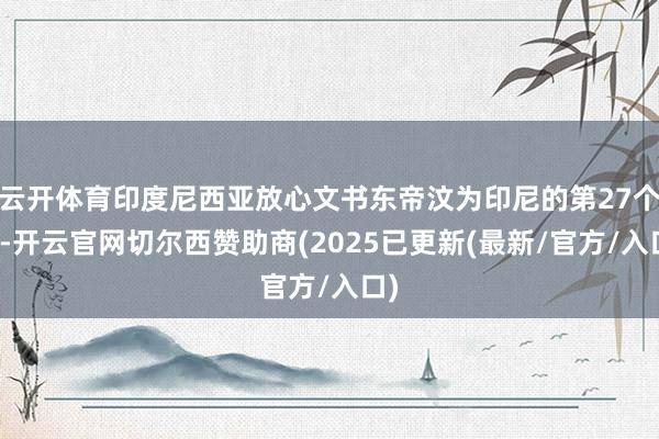 云开体育印度尼西亚放心文书东帝汶为印尼的第27个省-开云官网切尔西赞助商(2025已更新(最新/官方/入口)