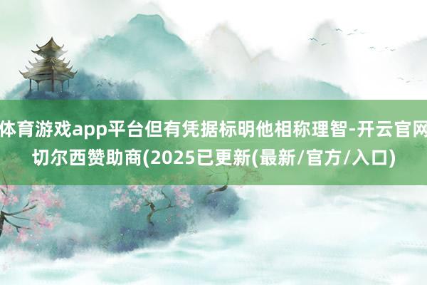 体育游戏app平台但有凭据标明他相称理智-开云官网切尔西赞助商(2025已更新(最新/官方/入口)