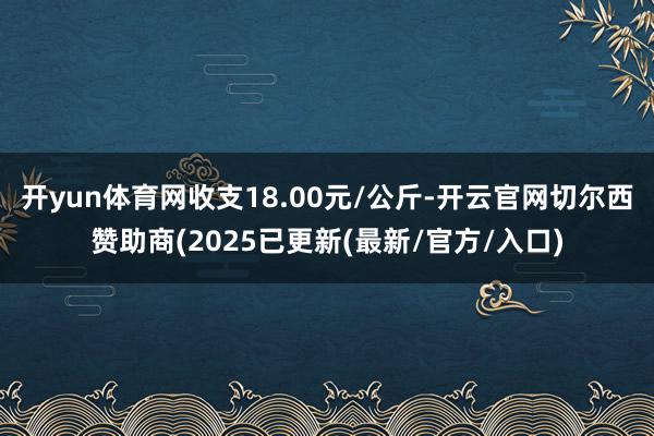 开yun体育网收支18.00元/公斤-开云官网切尔西赞助商(2025已更新(最新/官方/入口)