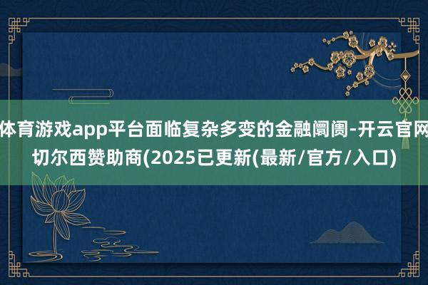 体育游戏app平台面临复杂多变的金融阛阓-开云官网切尔西赞助商(2025已更新(最新/官方/入口)