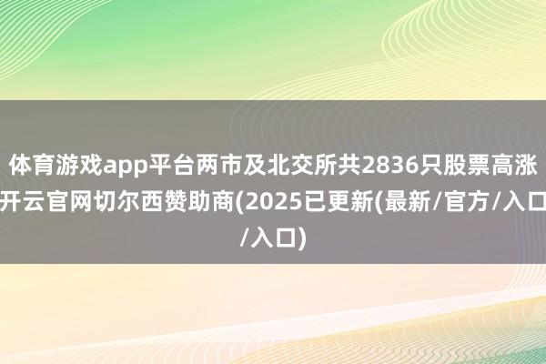 体育游戏app平台两市及北交所共2836只股票高涨-开云官网切尔西赞助商(2025已更新(最新/官方/入口)