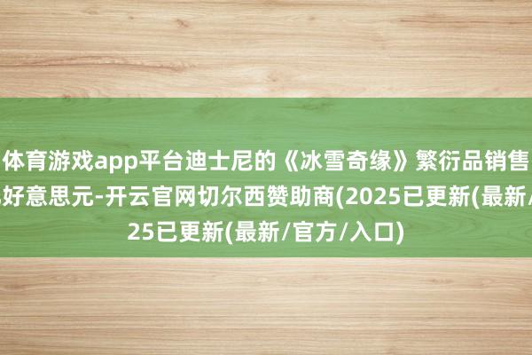 体育游戏app平台迪士尼的《冰雪奇缘》繁衍品销售额突破50亿好意思元-开云官网切尔西赞助商(2025已更新(最新/官方/入口)