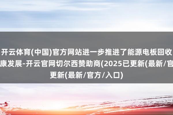 开云体育(中国)官方网站进一步推进了能源电板回收市集的健康发展-开云官网切尔西赞助商(2025已更新(最新/官方/入口)