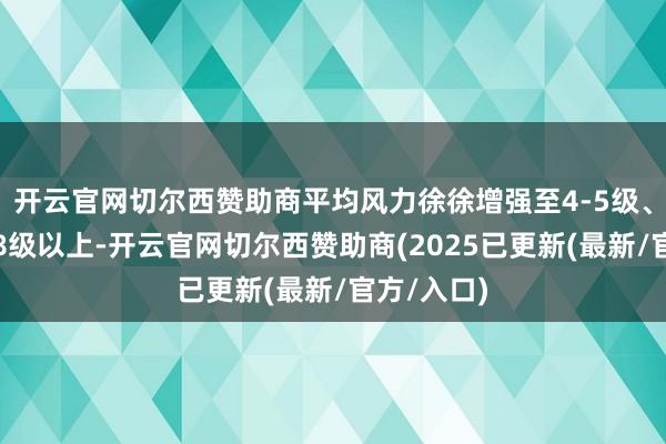 开云官网切尔西赞助商平均风力徐徐增强至4-5级、阵风可达8级以上-开云官网切尔西赞助商(2025已更新(最新/官方/入口)