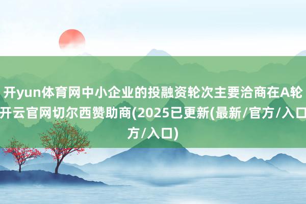 开yun体育网中小企业的投融资轮次主要洽商在A轮-开云官网切尔西赞助商(2025已更新(最新/官方/入口)