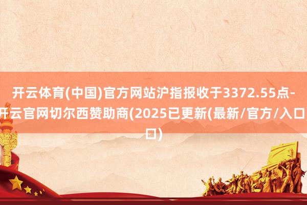 开云体育(中国)官方网站沪指报收于3372.55点-开云官网切尔西赞助商(2025已更新(最新/官方/入口)
