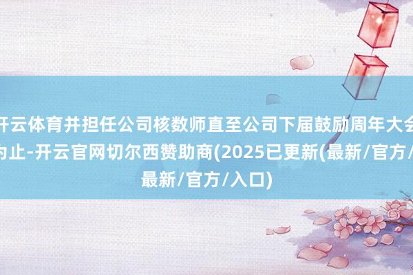 开云体育并担任公司核数师直至公司下届鼓励周年大会收尾为止-开云官网切尔西赞助商(2025已更新(最新/官方/入口)