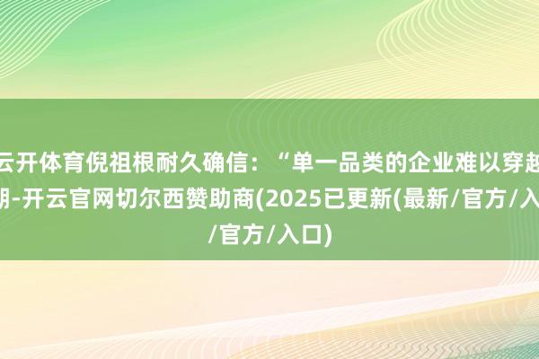 云开体育倪祖根耐久确信：“单一品类的企业难以穿越周期-开云官网切尔西赞助商(2025已更新(最新/官方/入口)
