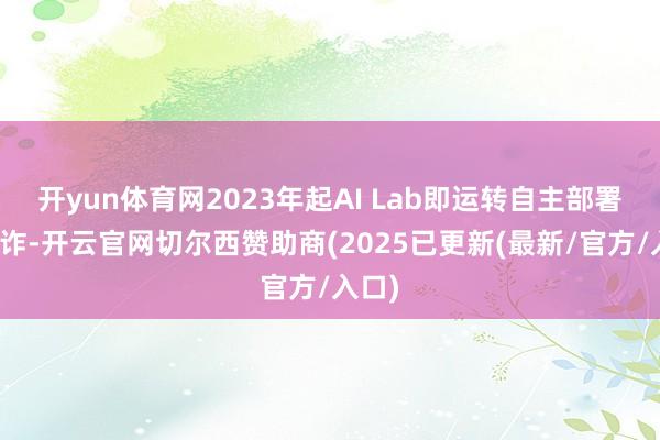 开yun体育网2023年起AI Lab即运转自主部署及讹诈-开云官网切尔西赞助商(2025已更新(最新/官方/入口)