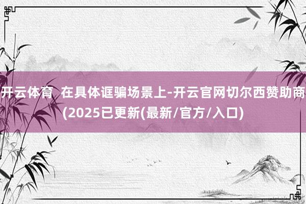 开云体育  在具体诓骗场景上-开云官网切尔西赞助商(2025已更新(最新/官方/入口)