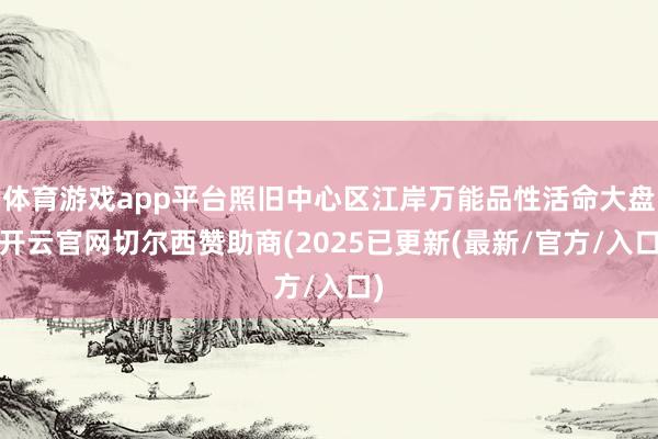 体育游戏app平台照旧中心区江岸万能品性活命大盘-开云官网切尔西赞助商(2025已更新(最新/官方/入口)