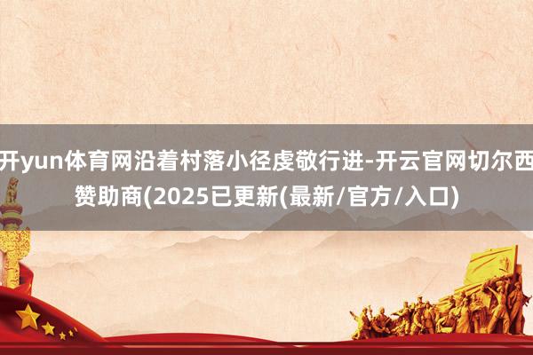 开yun体育网沿着村落小径虔敬行进-开云官网切尔西赞助商(2025已更新(最新/官方/入口)