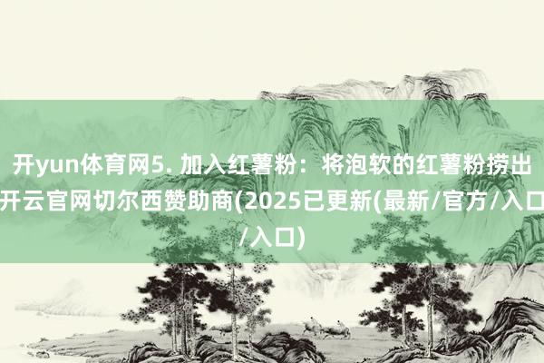 开yun体育网5. 加入红薯粉：将泡软的红薯粉捞出-开云官网切尔西赞助商(2025已更新(最新/官方/入口)