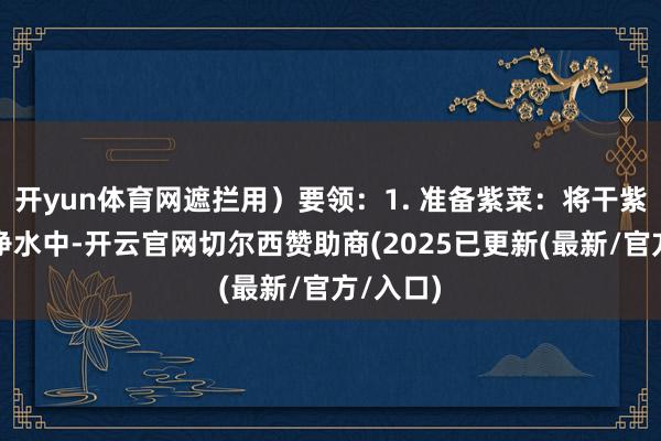 开yun体育网遮拦用）要领：1. 准备紫菜：将干紫菜放入净水中-开云官网切尔西赞助商(2025已更新(最新/官方/入口)